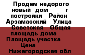 Продам недорого новый  дом    2015г. постройки › Район ­ Арзамасский › Улица ­ Советская › Общая площадь дома ­ 47 › Площадь участка ­ 18 › Цена ­ 800 000 - Нижегородская обл. Недвижимость » Дома, коттеджи, дачи продажа   . Нижегородская обл.